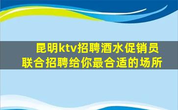 昆明ktv招聘酒水促销员联合招聘给你最合适的场所